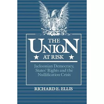 Union at Risk: Jacksonian Democracy, States’ Rights and the Nullification Crisis