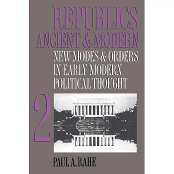 Republics Ancient and Modern: New Modes and Orders in Early Modern Political Thought