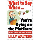 What to Say When...You’re Dying on the Platform: A Complete Resource for Speakers, Trainers, and Executives