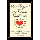 The Astrological Guide to Seduction and Romance: How to Love Libra, Turn on a Taurus, and Seduce a Sagittarius