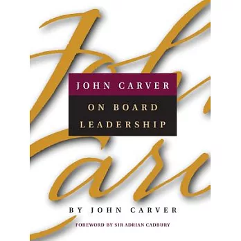 John Carver on Board Leadership: Selected Writings from the Creator of the World’s Most Provocative and Systematic Governance M