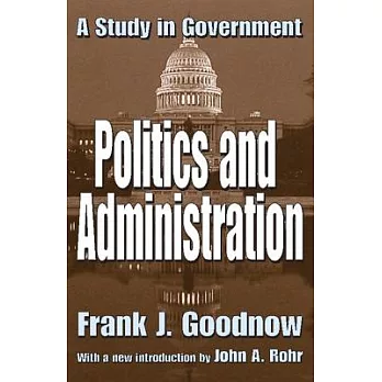 Politics and administration : a study in government / Frank J. Goodnow ; with a new introduction by John A. Rohr.