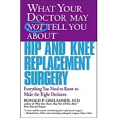 What Your Doctor May Not Tell You About Hip and Knee Replacement Surgery: Everything You Need to Know to Make the Right Decision
