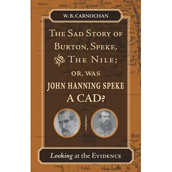 The Sad Story of Burton, Speke, And the Nile: Or, Was John Hanning Speke a Cad?: Looking at the Evidence