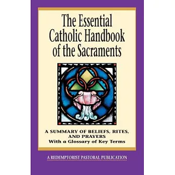 The Essential Catholic Handbook of the Sacraments: A Summary of Beliefs, Rites, and Prayers : With a Glossary of Key Terms