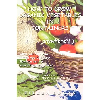 How to Grow Organic Vegetables in Containers (...Anywhere!): What You Can Grow, Where You Can Grow, How You Set Up, Everything Y