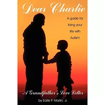 Dear Charlie: A Grandfather’s Love Letter : A Guide to Your Life With Autism