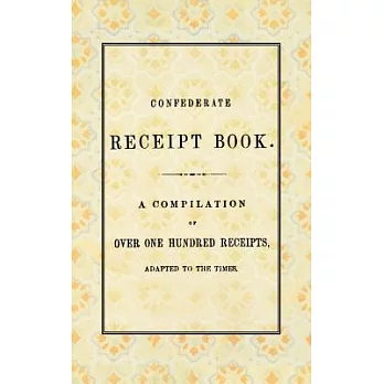 Confederate Receipt Book: A Compilation of over 100 Receipts, Adapted to the Times