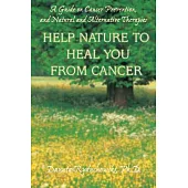 Help Nature to Heal You from Cancer: A Guide on Cancer Prevention, And Natural And Alternative Therapies