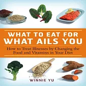 What to Eat for What Ails You: How To treat Illness by Changing the Food and Vitamins in Your Diet