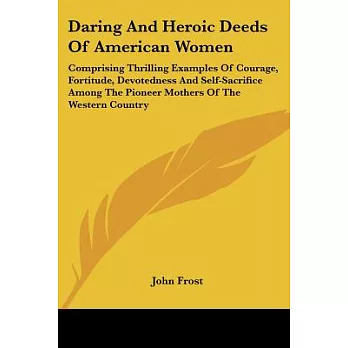 Daring and Heroic Deeds of American Women: Comprising Thrilling Examples of Courage, Fortitude, Devotedness and Self-sacrifice A