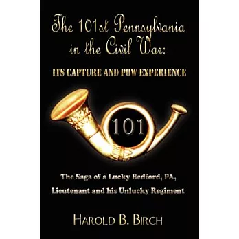 The 101st Pennsylvania in the Civil War: Its Capture and POW Experience: The Saga of a Lucky Bedford, PA, Lieutenant and His Unl
