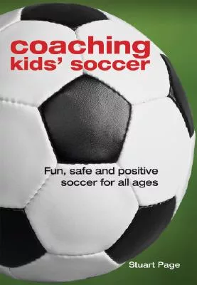 Coaching Kids’ Soccer: Fun, Safe and Positive Soccer for All Ages