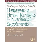 The Complete Self-Care Guide to Homeopathy, Herbal Remedies and Nutritional Supplements: Everything You Need to Know About These
