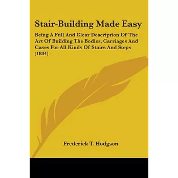 Stair-Building Made Easy: Being a Full and Clear Description of the Art of Building the Bodies, Carriages and Cases for All Kind