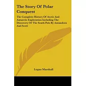 The Story of Polar Conquest: The Complete History of Arctic and Antarctic Exploration Including the Discovery of the South Pole