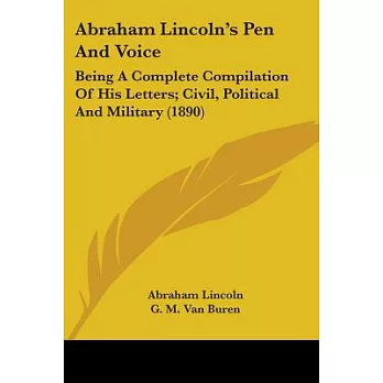 Abraham Lincoln’s Pen And Voice: Being a Complete Compilation of His Letters; Civil, Political and Military