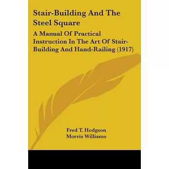Stair-Building And The Steel Square: A Manual of Practical Instruction in the Art of Stair-Building and Hand-Railing