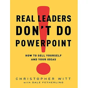 Real Leaders Don’t Do PowerPoint: How to Sell Yourself and Your Ideas