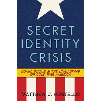 Secret Identity Crisis: Comic Books and the Unmasking of Cold War America