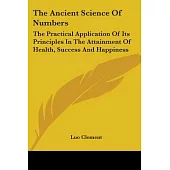 The Ancient Science of Numbers: The Practical Application of Its Principles in the Attainment of Health, Success and Happiness