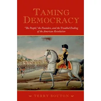Taming democracy : "the people", the founders, and the troubled ending of the American Revolution /