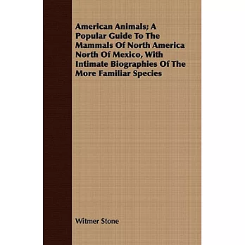 American Animals: A Popular Guide to the Mammals of North America North of Mexico, With Intimate Biographies of the More Familia