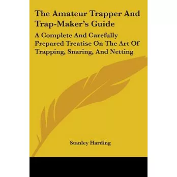 The Amateur Trapper and Trap-Maker’s Guide: A Complete and Carefully Prepared Treatise on the Art of Trapping, Snaring, and Net