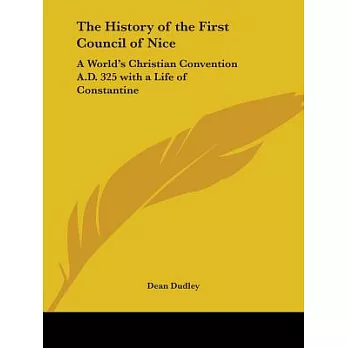 The History of the First Council of Nice: A World’s Christian Convention A.d. 325 With a Life of Constantine