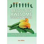 Absolutely Awesome Zucchini Recipes: More Than 200 Zucchini Recipes for All Occasions