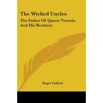The Wicked Uncles: The Father of Queen Victoria and His Brothers