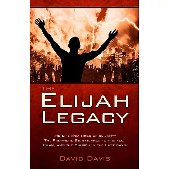 The Elijah Legacy: The Life and Times of Elijah-the Prophetic Significance for Israel, Islam, and the Church in the Last Days