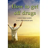 How to Get Off Drugs: A Self Help Guide for a Healthier Life