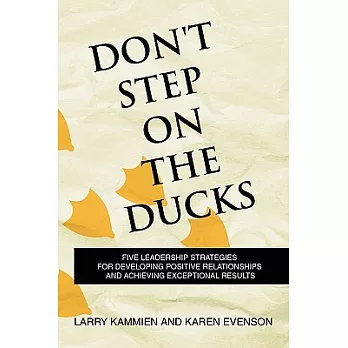 Don’t Step on the Ducks: Five Leadership Strategies for Developing Positive Relationships and Achieving Exceptional Results