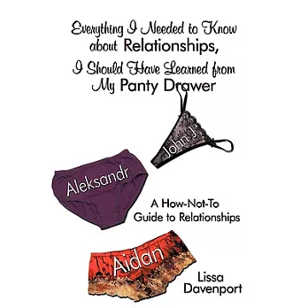 Everything I Needed to Know About Relationships, I Should Have Learned from My Panty Drawer: A How-not-to Guide to Relationships