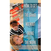 How to Get the Grade Without Doing the Work: A Complete Guide on How to Make Excellent Grades in College While Not Doing the Work