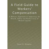 A Field Guide to Workers’ Compensation: A Holistic Approach to Improving the Health, Safety and Productivity of Human Capital