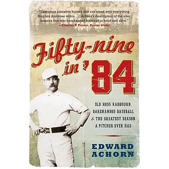 Fifty-Nine in ’84: Old Hoss Radbourn, Barehanded Baseball, and the Greatest Season a Pitcher Ever Had