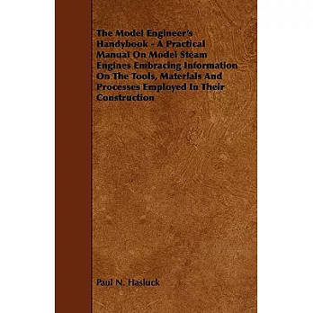 The Model Engineer’s Handybook: A Practical Manual on Model Steam Engines Embracing Information on the Tools, Materials and Pro