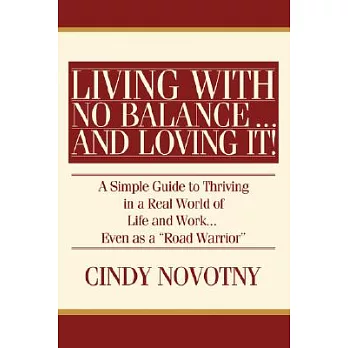 Living with No Balance ... and Loving It!: A Simple Guide to Thriving in a Real World of Life and Work... Even as a Road Warrior