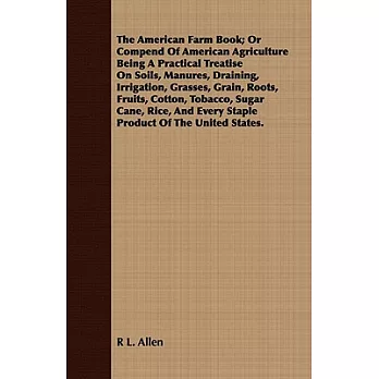 The American Farm Book; Or Compend Of American Agriculture Being A Practical Treatise On Soils, Manures, Draining, Irrigation, Grasses, Grain, Roots, Fruits, Cotton, Tobacco, Sugar Cane, Rice, And Every Staple Product Of The United States