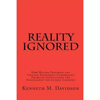 Reality Ignored: How Milton Friedman and Chicago Economics Undermined American Institutions and Endangered the Global Economy