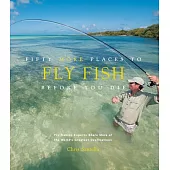 Fifty More Places to Fly Fish Before You Die: Fly-fishing Experts Share More of the World’s Greatest Destinations