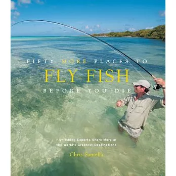 Fifty More Places to Fly Fish Before You Die: Fly-fishing Experts Share More of the World’s Greatest Destinations