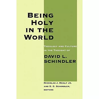 Being Holy in the World: Theology and Culture in the Thought of David L. Schindler