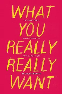 What You Really Really Want: The Smart Girl’s Shame-Free Guide to Sex and Safety