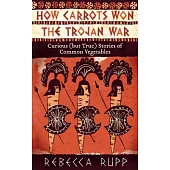 How Carrots Won the Trojan War: Curious (But True) Stories of Common Vegetables