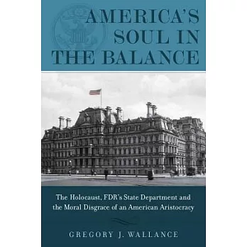 America’s Soul in the Balance: The Holocaust, FDR’s State Department, and the Moral Disgrace of an American Aristocracy