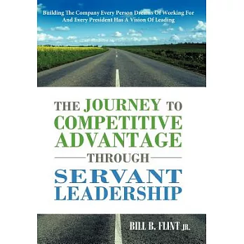 The Journey to Competitive Advantage Through Servant Leadership: Building the Company Every Person Dreams of Working for and Eve