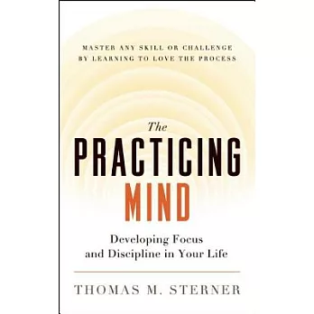 The Practicing Mind: Developing Focus and Discipline in Your Life -- Master Any Skill or Challenge by Learning to Love the Process